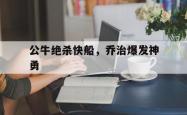 开云APP-关于公牛绝杀快船,乔治爆发神勇的信息
